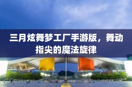 三月炫舞梦工厂手游版，舞动指尖的魔法旋律