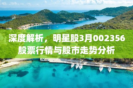 深度解析，明星股3月002356股票行情与股市走势分析