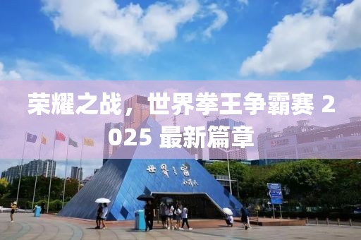 荣耀之战，世界拳王争霸赛 2025 最新篇章