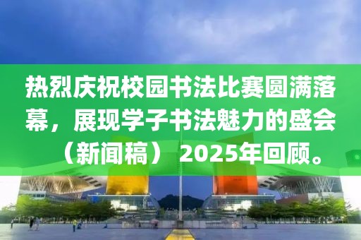 热烈庆祝校园书法比赛圆满落幕，展现学子书法魅力的盛会（新闻稿） 2025年回顾。