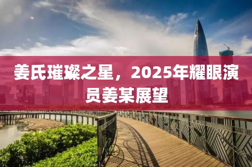 姜氏璀璨之星，2025年耀眼演员姜某展望