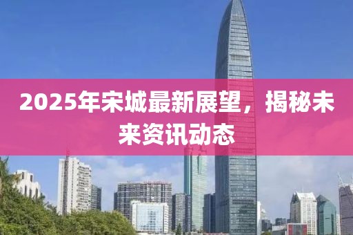 2025年宋城最新展望，揭秘未来资讯动态