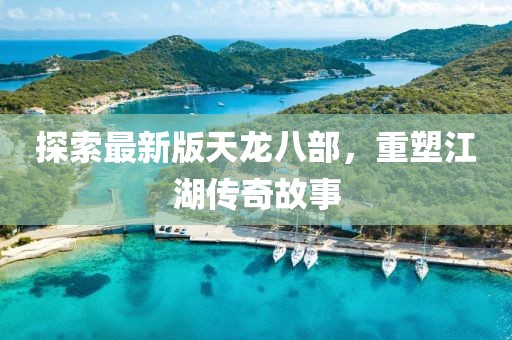 探索最新版天龙八部，重塑江湖传奇故事