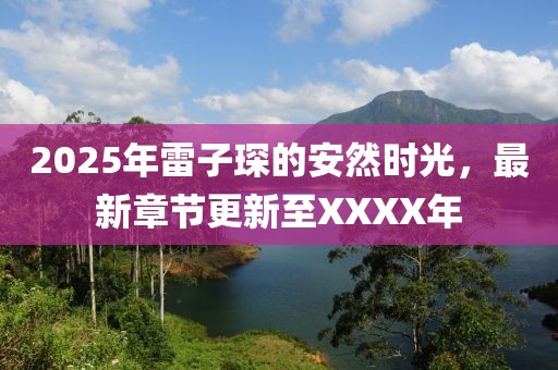 2025年雷子琛的安然时光，最新章节更新至XXXX年