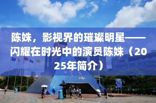陈姝，影视界的璀璨明星——闪耀在时光中的演员陈姝（2025年简介）