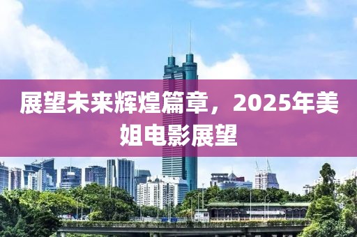 展望未来辉煌篇章，2025年美姐电影展望