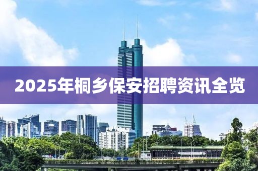 2025年桐乡保安招聘资讯全览