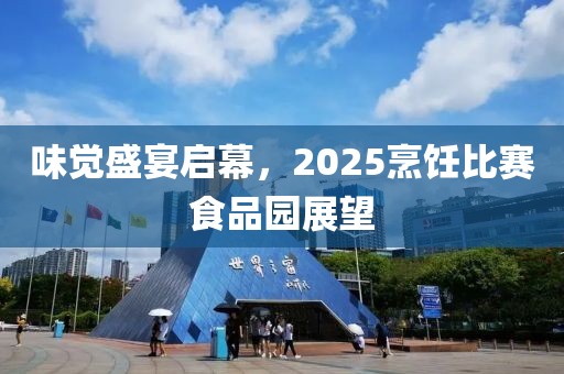 味觉盛宴启幕，2025烹饪比赛食品园展望