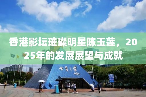 香港影坛璀璨明星陈玉莲，2025年的发展展望与成就