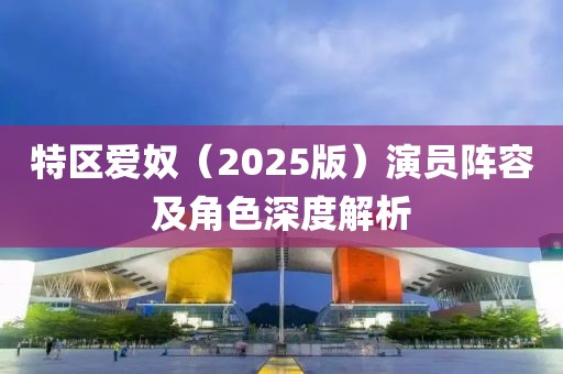 特区爱奴（2025版）演员阵容及角色深度解析