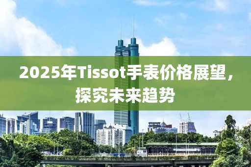 2025年Tissot手表价格展望，探究未来趋势