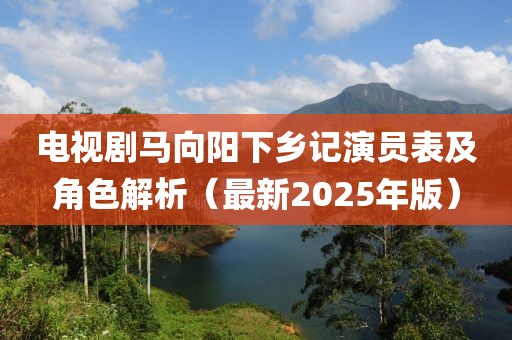 电视剧马向阳下乡记演员表及角色解析（最新2025年版）