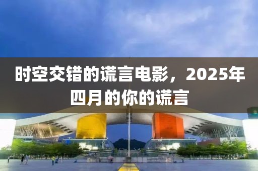 时空交错的谎言电影，2025年四月的你的谎言