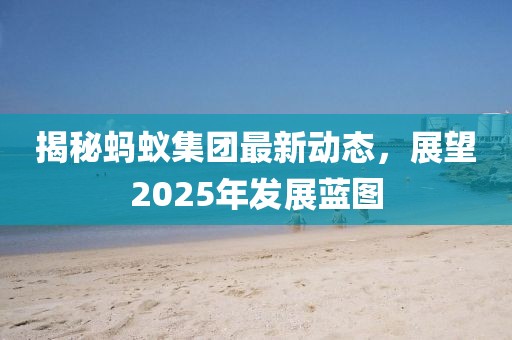 揭秘蚂蚁集团最新动态，展望2025年发展蓝图