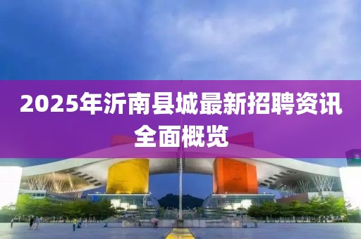 2025年沂南县城最新招聘资讯全面概览