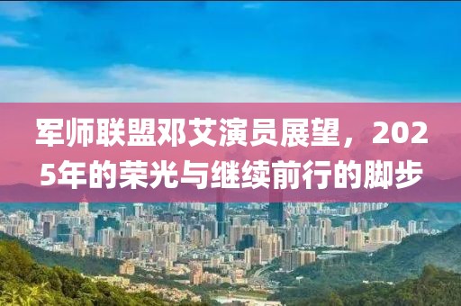 军师联盟邓艾演员展望，2025年的荣光与继续前行的脚步