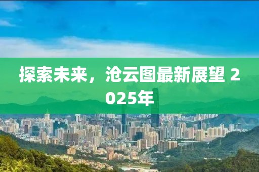 探索未来，沧云图最新展望 2025年
