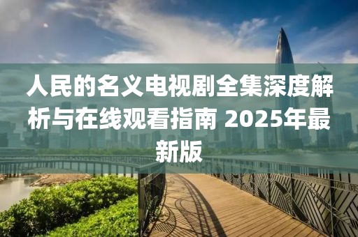 人民的名义电视剧全集深度解析与在线观看指南 2025年最新版