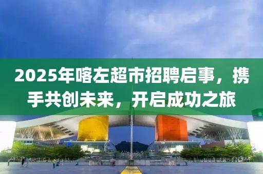 2025年喀左超市招聘启事，携手共创未来，开启成功之旅