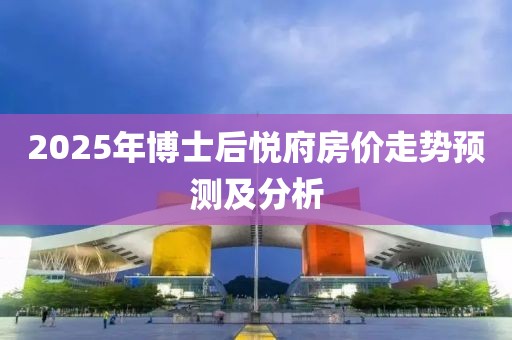 2025年博士后悦府房价走势预测及分析