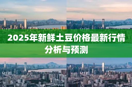 2025年新鲜土豆价格最新行情分析与预测