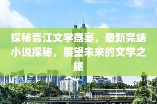 探秘晋江文学盛宴，最新完结小说探秘，展望未来的文学之旅