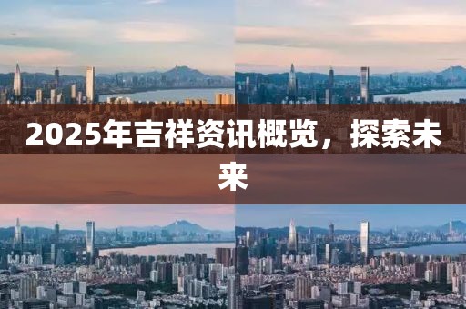 2025年吉祥资讯概览，探索未来