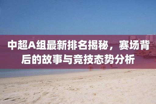 中超A组最新排名揭秘，赛场背后的故事与竞技态势分析