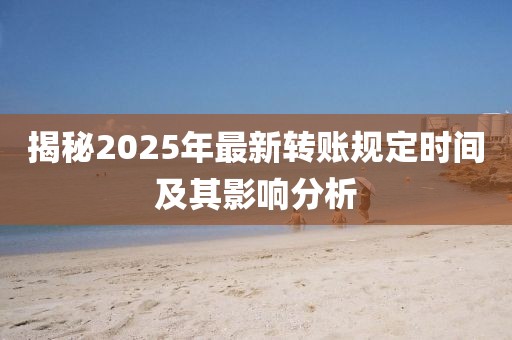 揭秘2025年最新转账规定时间及其影响分析