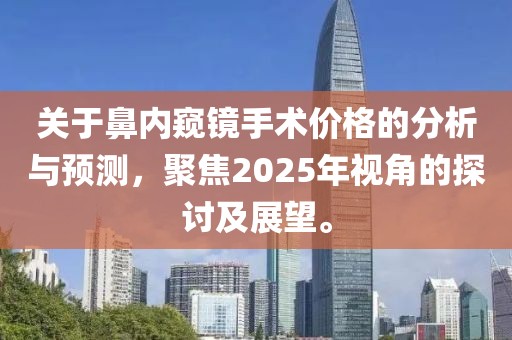 关于鼻内窥镜手术价格的分析与预测，聚焦2025年视角的探讨及展望。