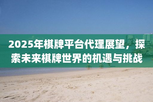 2025年棋牌平台代理展望，探索未来棋牌世界的机遇与挑战