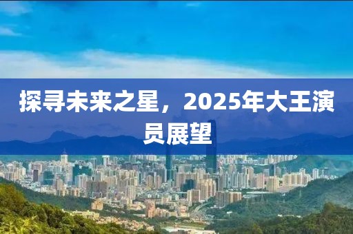 探寻未来之星，2025年大王演员展望