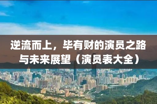 逆流而上，毕有财的演员之路与未来展望（演员表大全）