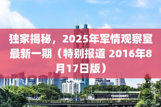 独家揭秘，2025年军情观察室最新一期（特别报道 2016年8月17日版）