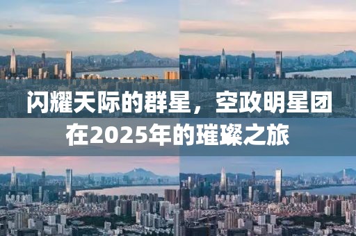 闪耀天际的群星，空政明星团在2025年的璀璨之旅