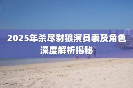 2025年杀尽豺狼演员表及角色深度解析揭秘