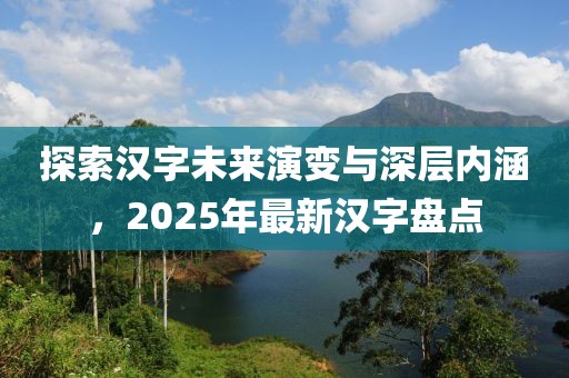 探索汉字未来演变与深层内涵，2025年最新汉字盘点