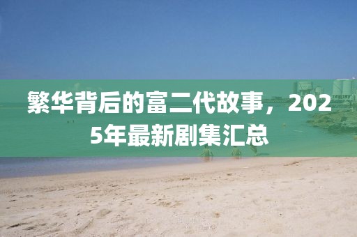 繁华背后的富二代故事，2025年最新剧集汇总