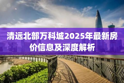 清远北部万科城2025年最新房价信息及深度解析