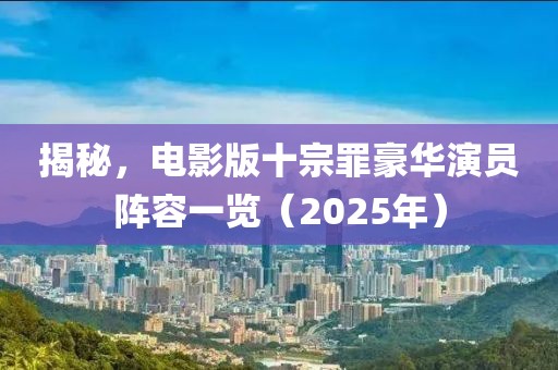 揭秘，电影版十宗罪豪华演员阵容一览（2025年）