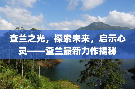查兰之光，探索未来，启示心灵——查兰最新力作揭秘
