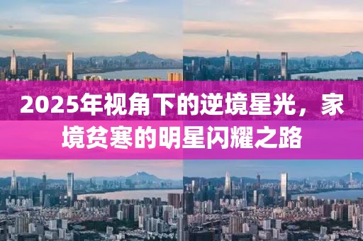 2025年视角下的逆境星光，家境贫寒的明星闪耀之路