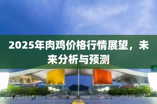 2025年肉鸡价格行情展望，未来分析与预测