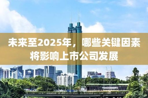 未来至2025年，哪些关键因素将影响上市公司发展