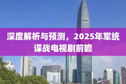 深度解析与预测，2025年军统谍战电视剧前瞻