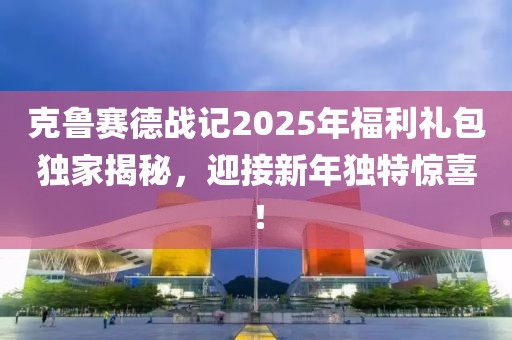 克鲁赛德战记2025年福利礼包独家揭秘，迎接新年独特惊喜！