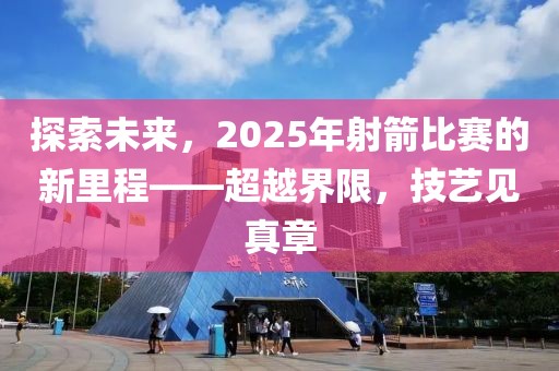 探索未来，2025年射箭比赛的新里程——超越界限，技艺见真章