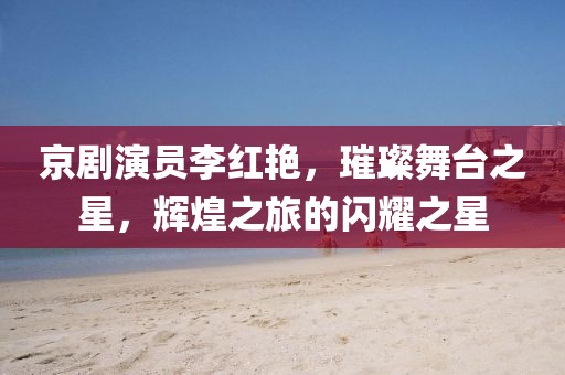 京剧演员李红艳，璀璨舞台之星，辉煌之旅的闪耀之星