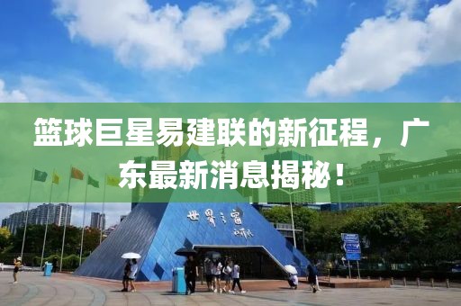 篮球巨星易建联的新征程，广东最新消息揭秘！