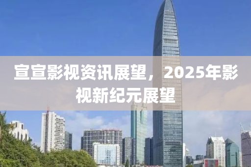 宣宣影视资讯展望，2025年影视新纪元展望